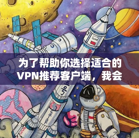 为了帮助你选择适合的VPN推荐客户端，我会按照以下步骤进行分析和推荐