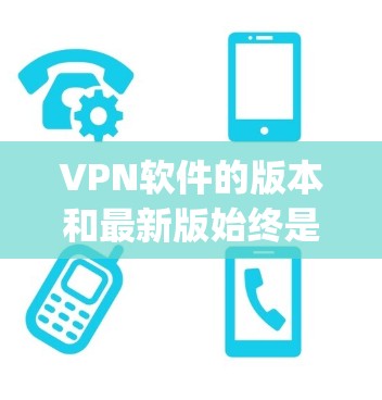 VPN软件的版本和最新版始终是用户关注的焦点，因为软件的安全性、功能性和兼容性会有所不同。以下是一些 popular 的VPN软件及其最新版本，供您参考