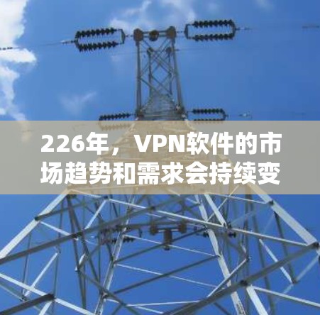 226年，VPN软件的市场趋势和需求会持续变化，因为加密技术的进步和用户对安全性的要求不断提高。以下是一些当前热门的VPN软件，以及它们在226年的潜在趋势和发展方向