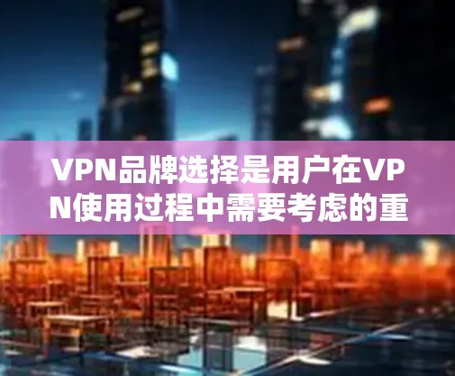 VPN品牌选择是用户在VPN使用过程中需要考虑的重要因素之一，以下是一些热门的VPN品牌及其特点，供参考