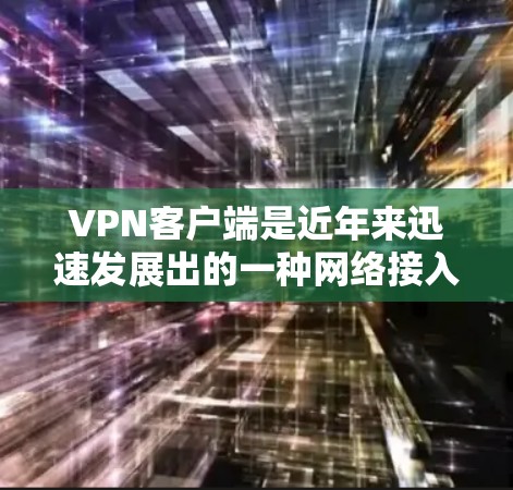 VPN客户端是近年来迅速发展出的一种网络接入方式，用户可以通过这些客户端轻松登录网络服务。以下是几种受欢迎的VPN客户端及其特点，供你参考