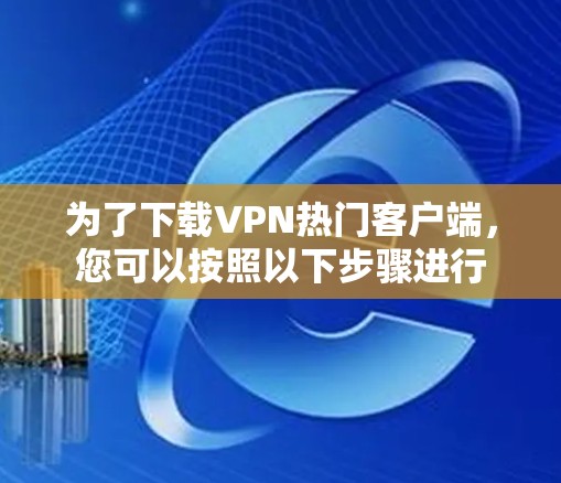 为了下载VPN热门客户端，您可以按照以下步骤进行