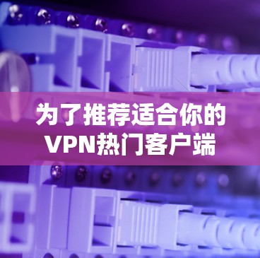 为了推荐适合你的VPN热门客户端，以下是对主要品牌和客户端的综合推荐，考虑了安全性、兼容性、用户反馈和网络环境等因素