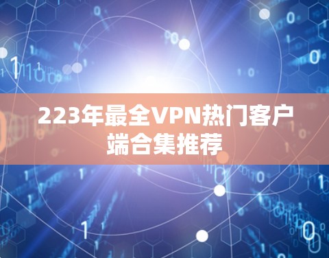 223年最全VPN热门客户端合集推荐