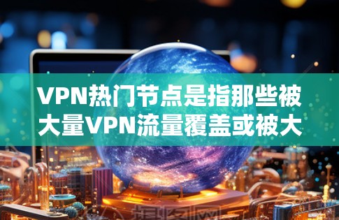 VPN热门节点是指那些被大量VPN流量覆盖或被大量VPN用户访问的网络节点。这些节点通常在VPN网络中被频繁访问，可能导致网络攻击、加密技术的问题或服务器故障。以下是关于VPN热门节点的详细说明