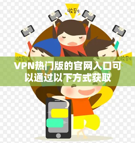 VPN热门版的官网入口可以通过以下方式获取