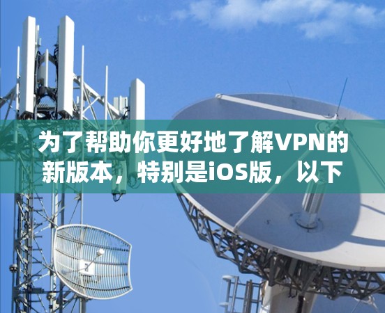 为了帮助你更好地了解VPN的新版本，特别是iOS版，以下是一些系统性的信息和建议