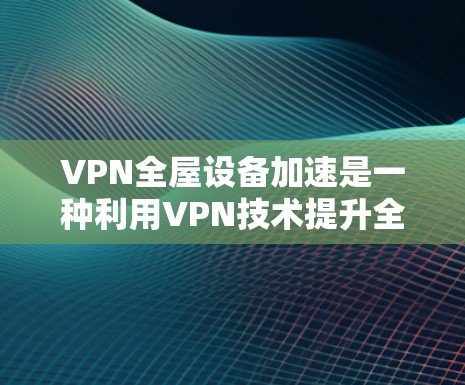 VPN全屋设备加速是一种利用VPN技术提升全屋设备性能的解决方案。以下是该技术的详细分析