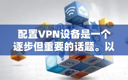 配置VPN设备是一个逐步但重要的话题。以下是一个清晰、有条理的步骤指南，帮助您成功配置VPN