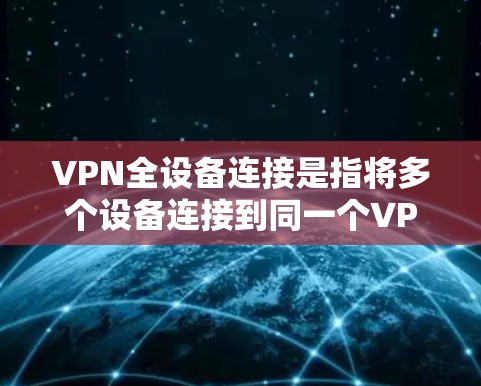 VPN全设备连接是指将多个设备连接到同一个VPN服务器，以实现共享安全的网络环境。以下是该概念的详细解释