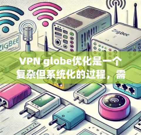VPN globe优化是一个复杂但系统化的过程，需要综合考虑多个因素来确保网络的安全性、性能和用户体验。以下是一个分步指南，帮助您优化VPN globe