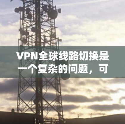 VPN全球线路切换是一个复杂的问题，可以通过以下步骤来系统性地解决