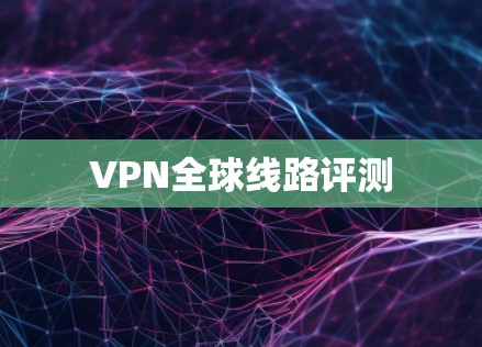 VPN全球线路评测
