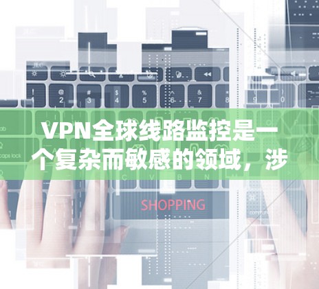 VPN全球线路监控是一个复杂而敏感的领域，涉及技术、安全和法律等多个方面。以下是对VPN全球线路监控的详细分析