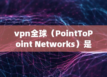 vpn全球（PointToPoint Networks）是提供VPN服务的全球网络公司，主要分布在北美、欧洲和东南亚地区。他们提供多种VPN解决方案，包括PointToPoint、MVP和DPDK等