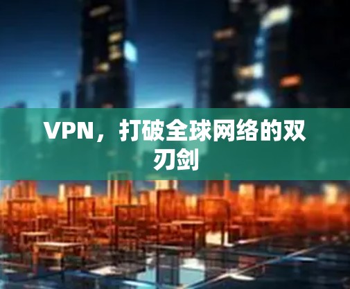 VPN，打破全球网络的双刃剑