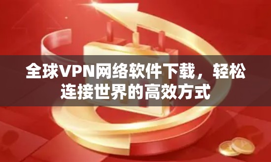 全球VPN网络软件下载，轻松连接世界的高效方式