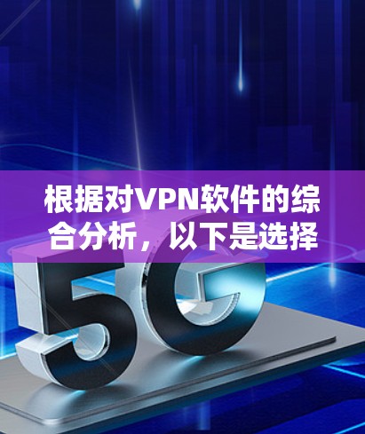 根据对VPN软件的综合分析，以下是选择VPN软件的步骤和建议