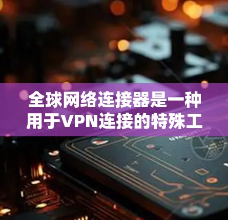 全球网络连接器是一种用于VPN连接的特殊工具，它结合了VPN的技术和网络管理功能，提供了一个更复杂的配置环境。以下是对该工具的详细介绍
