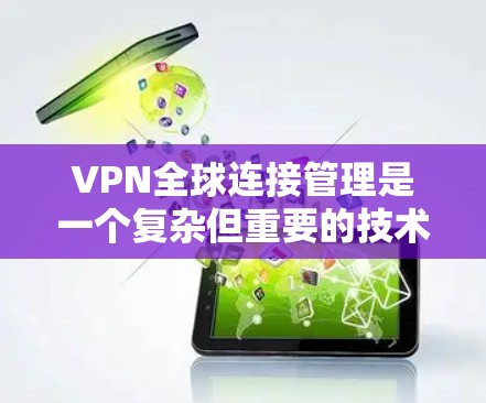 VPN全球连接管理是一个复杂但重要的技术领域，旨在为用户提供安全、灵活的网络连接体验。以下是对该领域的一些关键点的总结和分析