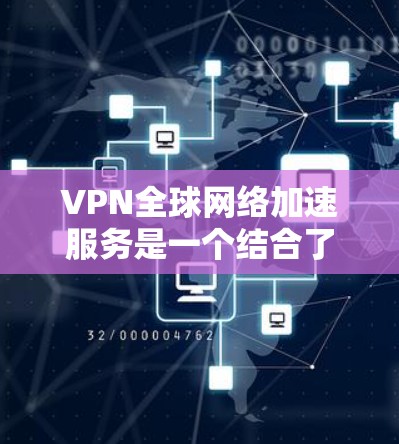 VPN全球网络加速服务是一个结合了安全网络环境和数据加速功能的工具，帮助用户在安全的网络中高效访问全球资源。以下是详细的信息和解决方案