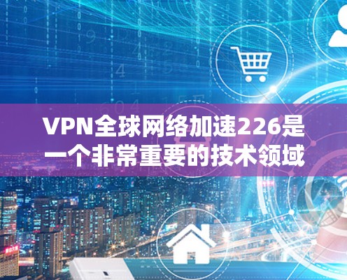 VPN全球网络加速226是一个非常重要的技术领域，它涉及到多维的网络架构和分布式计算，旨在让用户在无需VPN的情况下，快速访问全球网络并加速数据传输。以下是关于该技术的详细介绍