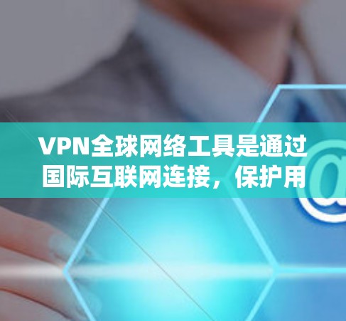 VPN全球网络工具是通过国际互联网连接，保护用户数据的安全，允许访问全球网络基础设施的系统。以下是详细的信息