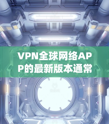 VPN全球网络APP的最新版本通常来自知名软件公司，如DeepSpeed、BetterSpeed、Trevor、VidShare等。以下是几个流行的VPN软件推荐