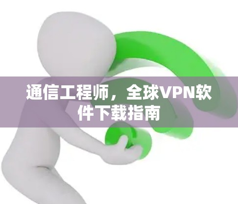 通信工程师，全球VPN软件下载指南