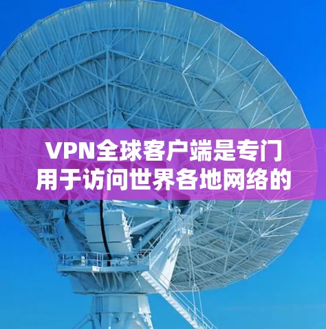 VPN全球客户端是专门用于访问世界各地网络的加密软件，适合在本地电脑上安装。以下是详细的使用步骤和信息