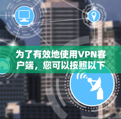 为了有效地使用VPN客户端，您可以按照以下步骤进行