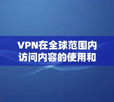 VPN在全球范围内访问内容的使用和管理是一个复杂而危险的问题。以下是对该问题的逐步解释和总结