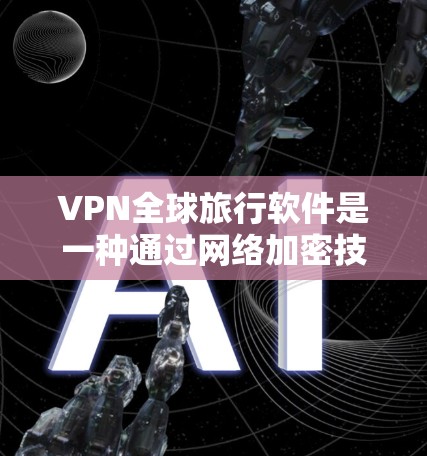 VPN全球旅行软件是一种通过网络加密技术，允许用户在旅行时访问任何外部网络资源的工具。以下是对VPN全球旅行软件的详细分析和总结