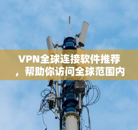 VPN全球连接软件推荐，帮助你访问全球范围内的网站，无需被 blocked。以下是几种常见的VPN全球连接软件推荐，根据你的需求和偏好进行选择