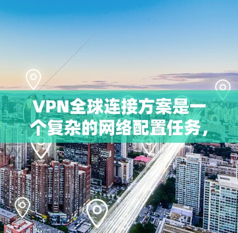 VPN全球连接方案是一个复杂的网络配置任务，通常需要根据具体的网络环境、VPN服务提供商、以及用户的个人需求来设计和实施。以下是一个基本的VPN全球连接方案，供您参考