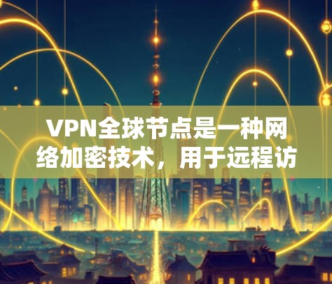 VPN全球节点是一种网络加密技术，用于远程访问互联网资源，解决网络攻击、密码泄露等问题。以下是使用VPN全球节点的详细步骤