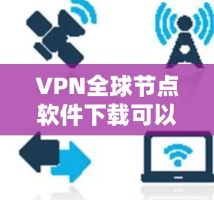 VPN全球节点软件下载可以帮助您访问全球范围内的互联网。以下是几种常用的VPN软件推荐，您可以根据自己的需求选择