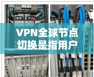 VPN全球节点切换是指用户通过VPN服务器从不同地理位置访问VPN内容。以下是对该问题的详细分析和解决方案