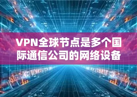 VPN全球节点是多个国际通信公司的网络设备，用于将用户从本地设备转移到外部服务器上。以下是这些全球节点的主要特点和网络架构设计