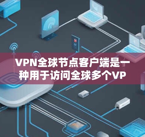 VPN全球节点客户端是一种用于访问全球多个VPN节点的客户端程序。这些客户端通常支持多种VPN协议（如VPN、VPN、VPN等）和端口，使用户能够访问到全球范围内的VPN服务