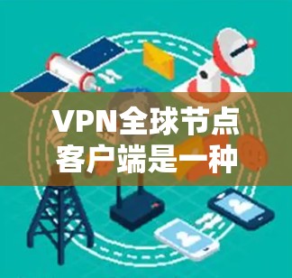 VPN全球节点客户端是一种专为全球用户设计的VPN客户端，旨在提供安全、高效、便捷的网络服务，允许用户访问世界各地的服务器。以下是关于该客户端的详细信息