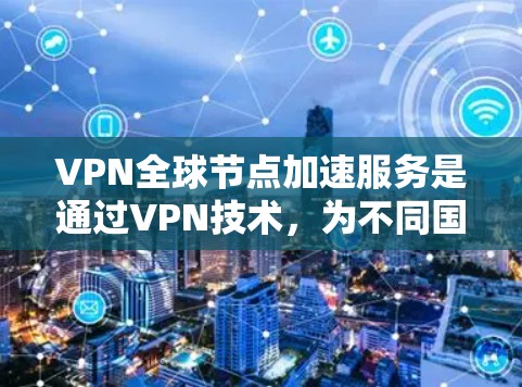 VPN全球节点加速服务是通过VPN技术，为不同国家用户提供跨国网络连接的工具，特别是在访问大量国际资源时，通过加速技术优化网络连接，减少延迟和延迟。以下是该服务的一些关键点