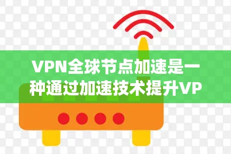 VPN全球节点加速是一种通过加速技术提升VPN性能的技术，利用全球范围内的VPN节点（如YouTube、Spotify等）来连接，以提高VPN的稳定性和实用性。以下是该技术的详细解析