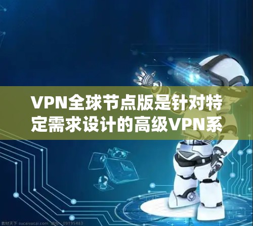 VPN全球节点版是针对特定需求设计的高级VPN系统，它结合了多服务器架构、支持多种协议和功能，提供更全面的网络保护和用户体验。以下是对其最新信息的详细分析