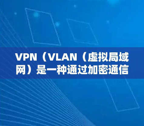 VPN（VLAN（虚拟局域网）是一种通过加密通信和数据传输，允许用户在安全的环境中访问网络服务的技术。它通常用于数据传输、文件传输、视频会议等