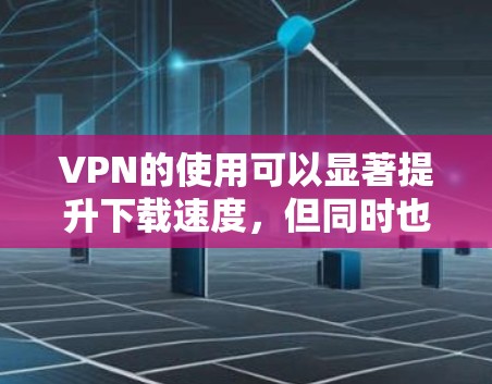 VPN的使用可以显著提升下载速度，但同时也可能面临下载失败或延迟的问题。以下是根据您的需求整理的解决方案