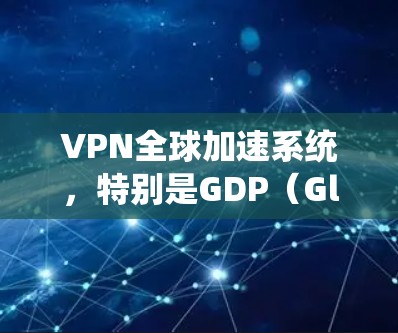 VPN全球加速系统，特别是GDP（Global Diffusion Platform）主要用于加速VPN连接，减少延迟，提高用户体验。以下是关于GDP的详细总结