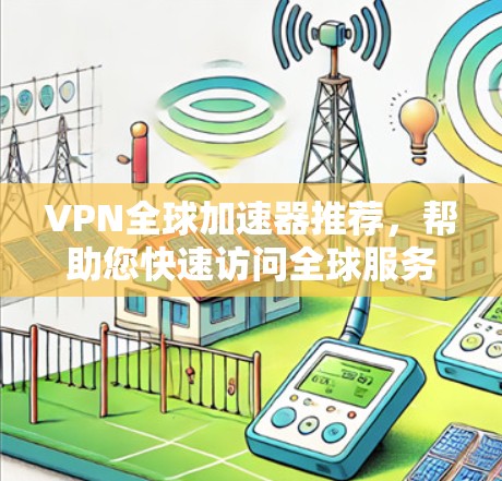 VPN全球加速器推荐，帮助您快速访问全球服务器，提升网络体验。以下是一些知名VPN推荐，根据不同的需求和设备进行分类