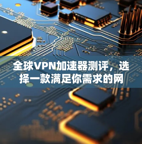 全球VPN加速器测评，选择一款满足你需求的网络旅行伙伴
