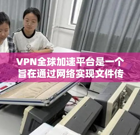 VPN全球加速平台是一个旨在通过网络实现文件传输、视频访问等在线服务设备的整合项目。以下是对该主题的逐步解释和总结